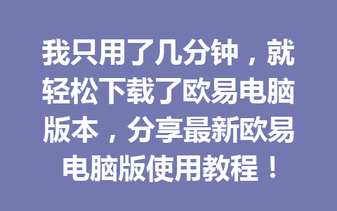 我只用了几分钟,就轻松下载了欧易电脑版本,分享最新欧易电脑版使用教程!