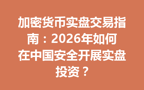 加密货币实盘交易指南:2026年如何在中国安全开展实盘投资?