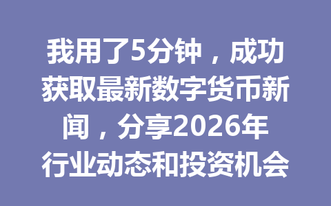 我用了5分钟，成功获取最新数字货币新闻，分享2026年行业动态和投资机会！