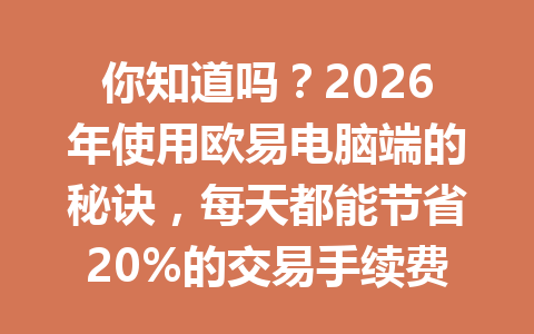 你知道吗?2026年使用欧易电脑端的秘诀,每天都能节省20%的交易手续费优惠!