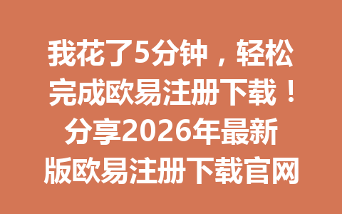 我花了5分钟，轻松完成欧易注册下载！分享2026年最新版欧易注册下载官网教程