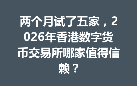 两个月试了五家，2026年香港数字货币交易所哪家值得信赖？
