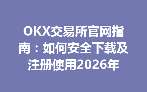 OKX交易所官网指南:如何安全下载及注册使用2026年