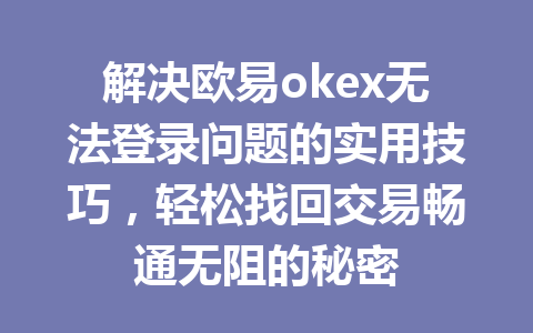解决欧易okex无法登录问题的实用技巧,轻松找回交易畅通无阻的秘密