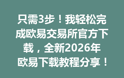 只需3步!我轻松完成欧易交易所官方下载,全新2026年欧易下载教程分享!