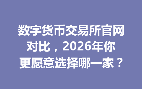 数字货币交易所官网对比，2026年你更愿意选择哪一家？