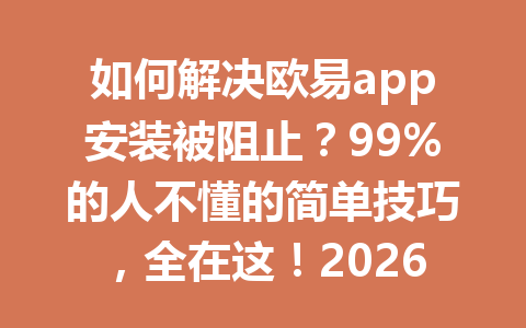 如何解决欧易app安装被阻止？99%的人不懂的简单技巧，全在这！2026年