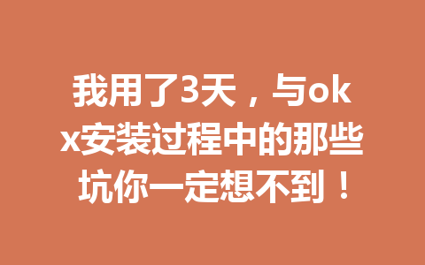 我用了3天,与okx安装过程中的那些坑你一定想不到!