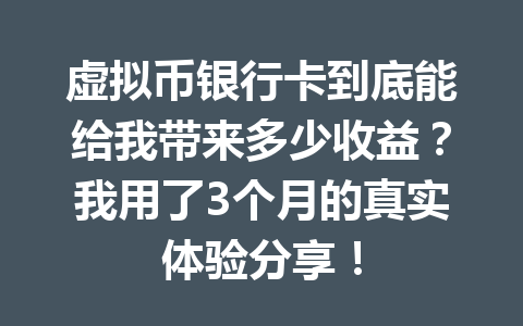 虚拟币银行卡到底能给我带来多少收益?我用了3个月的真实体验分享!