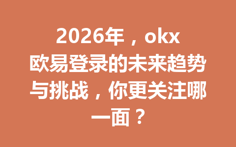 2026年,okx欧易登录的未来趋势与挑战,你更关注哪一面?