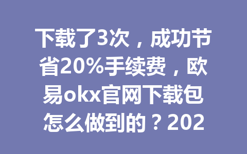 下载了3次,成功节省20%手续费,欧易okx官网下载包怎么做到的?2026年