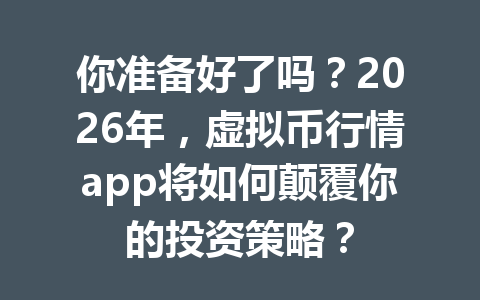 你准备好了吗?2026年,虚拟币行情app将如何颠覆你的投资策略?