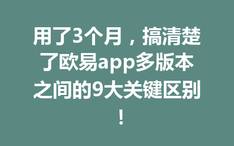 用了3个月,搞清楚了欧易app多版本之间的9大关键区别!