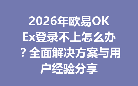 2026年欧易OKEx登录不上怎么办？全面解决方案与用户经验分享