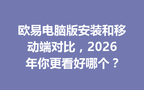 欧易电脑版安装和移动端对比,2026年你更看好哪个?