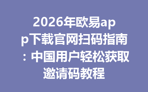 2026年欧易app下载官网扫码指南：中国用户轻松获取邀请码教程