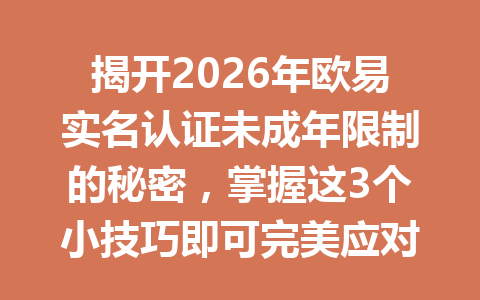 揭开2026年欧易实名认证未成年限制的秘密，掌握这3个小技巧即可完美应对！