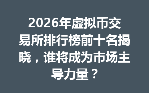 2026年虚拟币交易所排行榜前十名揭晓,谁将成为市场主导力量?