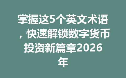 掌握这5个英文术语,快速解锁数字货币投资新篇章2026年