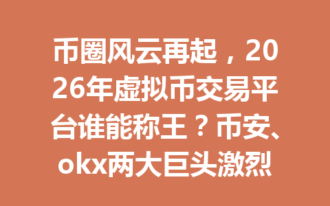 币圈风云再起，2026年虚拟币交易平台谁能称王？币安、okx两大巨头激烈角逐！