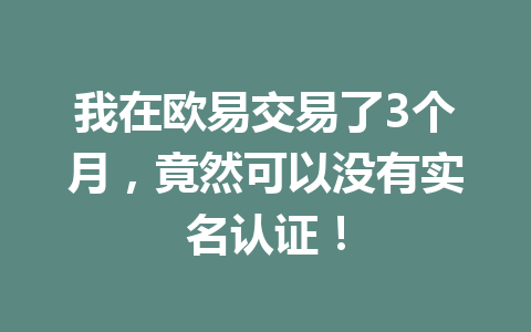 我在欧易交易了3个月，竟然可以没有实名认证！