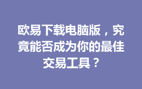 欧易下载电脑版，究竟能否成为你的最佳交易工具？