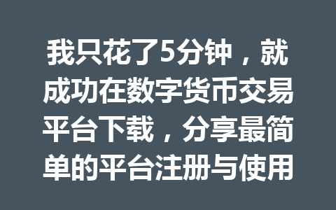 我只花了5分钟,就成功在数字货币交易平台下载,分享最简单的平台注册与使用教程!