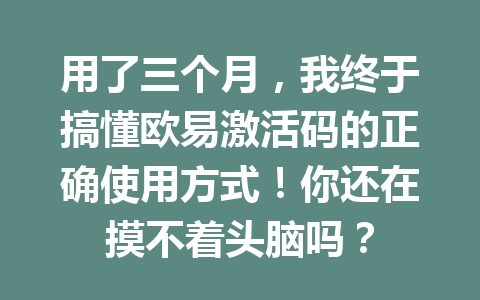 用了三个月，我终于搞懂欧易激活码的正确使用方式！你还在摸不着头脑吗？