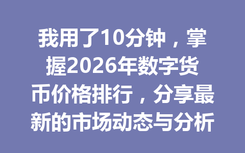 我用了10分钟,掌握2026年数字货币价格排行,分享最新的市场动态与分析!