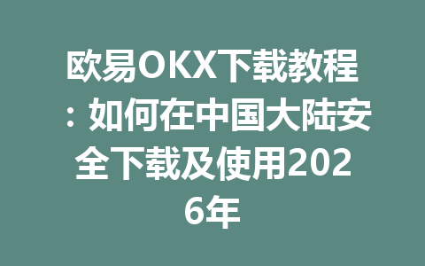 欧易OKX下载教程：如何在中国大陆安全下载及使用2026年