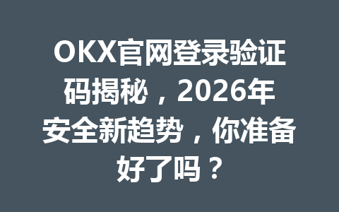 OKX官网登录验证码揭秘,2026年安全新趋势,你准备好了吗?