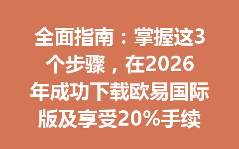 全面指南:掌握这3个步骤,在2026年成功下载欧易国际版及享受20%手续费优惠