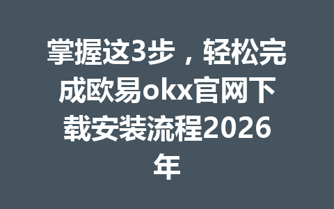 掌握这3步，轻松完成欧易okx官网下载安装流程2026年