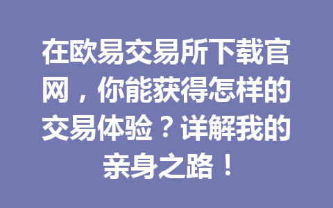 在欧易交易所下载官网，你能获得怎样的交易体验？详解我的亲身之路！