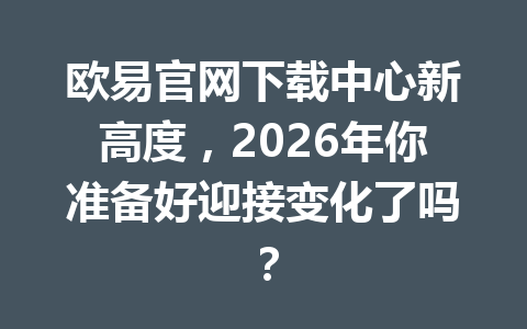 欧易官网下载中心新高度,2026年你准备好迎接变化了吗?