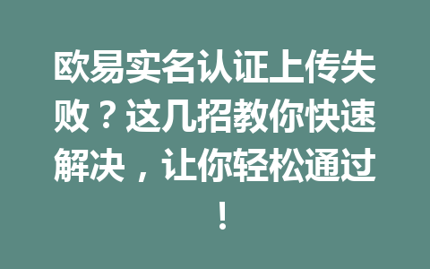 欧易实名认证上传失败？这几招教你快速解决，让你轻松通过！