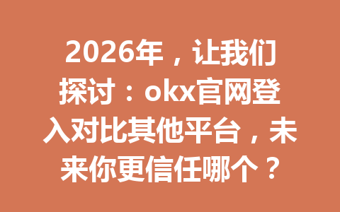 2026年，让我们探讨：okx官网登入对比其他平台，未来你更信任哪个？