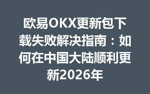 欧易OKX更新包下载失败解决指南:如何在中国大陆顺利更新2026年