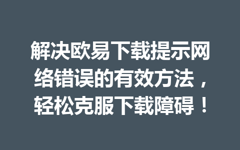 解决欧易下载提示网络错误的有效方法，轻松克服下载障碍！