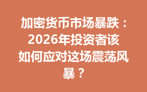 加密货币市场暴跌:2026年投资者该如何应对这场震荡风暴?