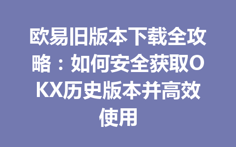 欧易旧版本下载全攻略：如何安全获取OKX历史版本并高效使用