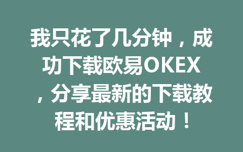 我只花了几分钟，成功下载欧易OKEX，分享最新的下载教程和优惠活动！