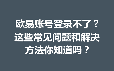 欧易账号登录不了？这些常见问题和解决方法你知道吗？