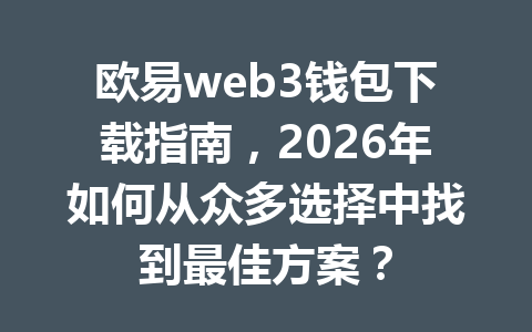 欧易web3钱包下载指南,2026年如何从众多选择中找到最佳方案?