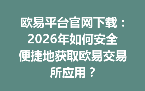 欧易平台官网下载：2026年如何安全便捷地获取欧易交易所应用？
