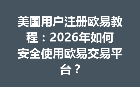 美国用户注册欧易教程：2026年如何安全使用欧易交易平台？