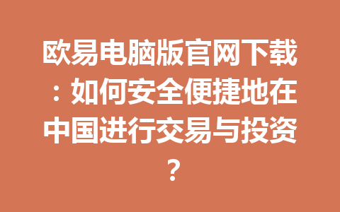 欧易电脑版官网下载:如何安全便捷地在中国进行交易与投资?