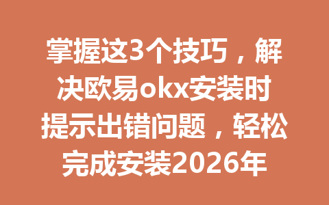 掌握这3个技巧,解决欧易okx安装时提示出错问题,轻松完成安装2026年