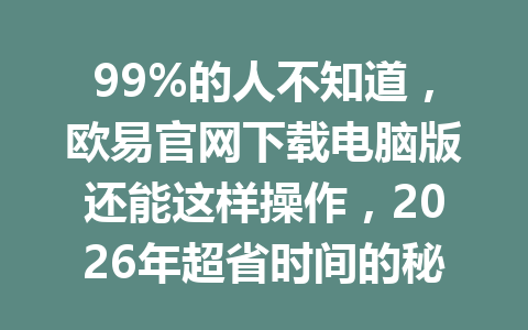 99%的人不知道，欧易官网下载电脑版还能这样操作，2026年超省时间的秘笈！