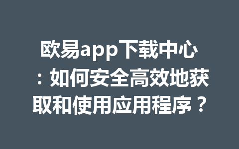 欧易app下载中心：如何安全高效地获取和使用应用程序？